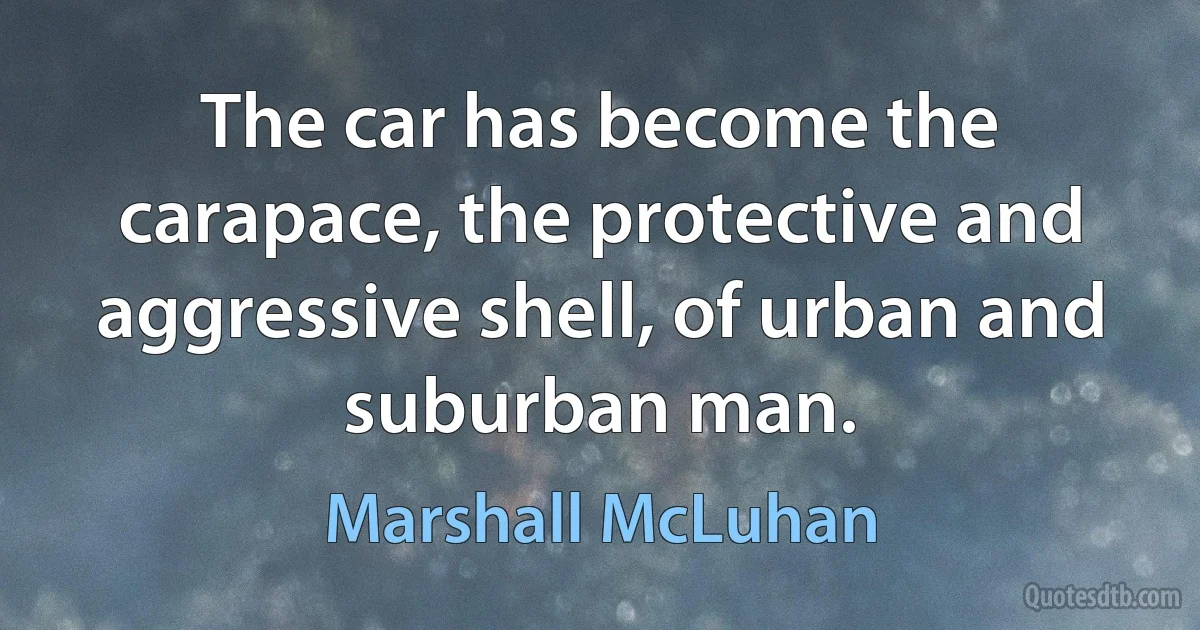 The car has become the carapace, the protective and aggressive shell, of urban and suburban man. (Marshall McLuhan)