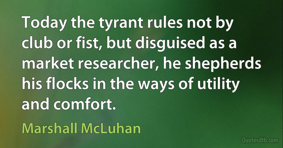 Today the tyrant rules not by club or fist, but disguised as a market researcher, he shepherds his flocks in the ways of utility and comfort. (Marshall McLuhan)