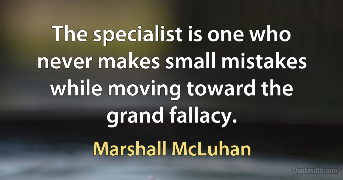 The specialist is one who never makes small mistakes while moving toward the grand fallacy. (Marshall McLuhan)