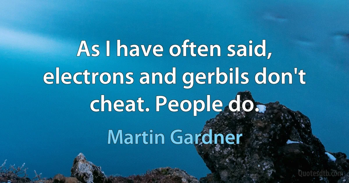 As I have often said, electrons and gerbils don't cheat. People do. (Martin Gardner)