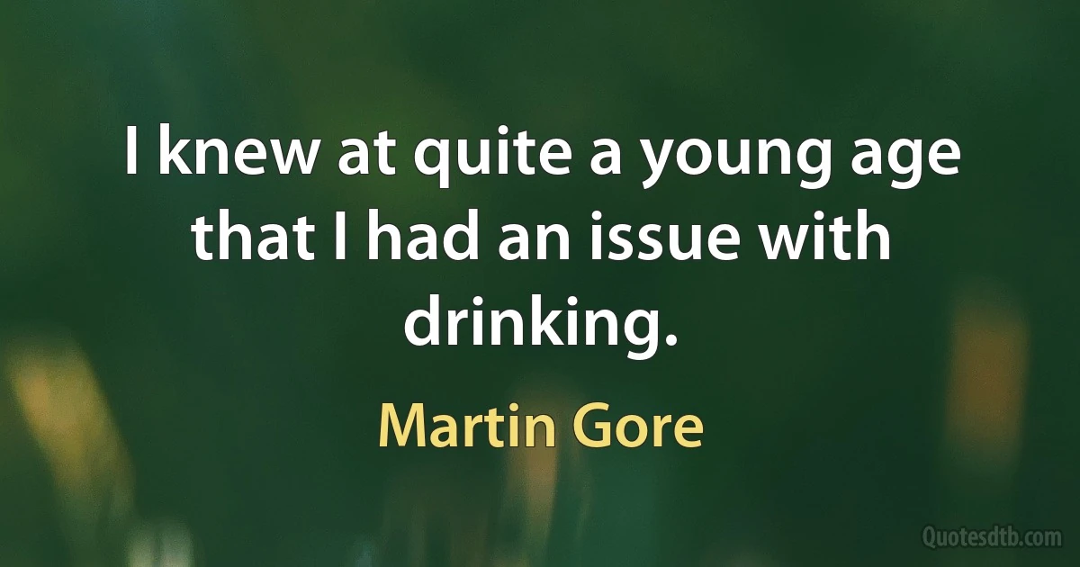 I knew at quite a young age that I had an issue with drinking. (Martin Gore)