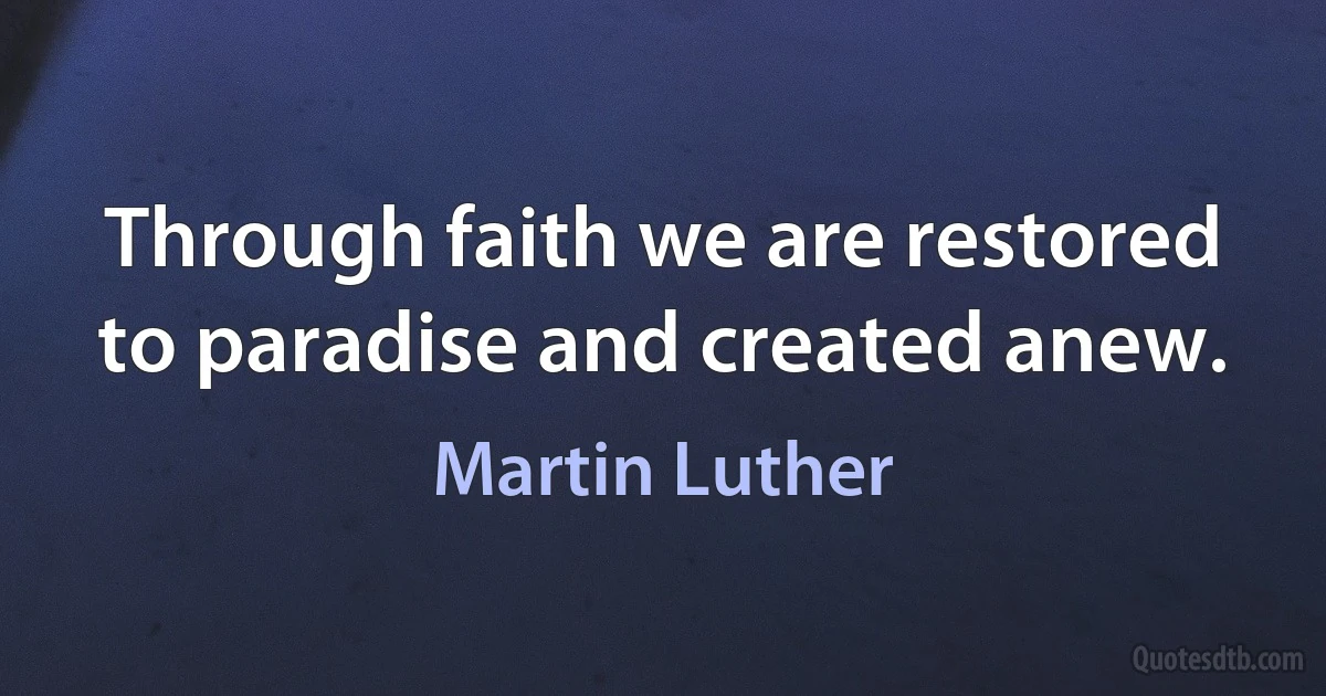 Through faith we are restored to paradise and created anew. (Martin Luther)