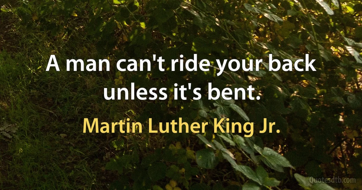 A man can't ride your back unless it's bent. (Martin Luther King Jr.)