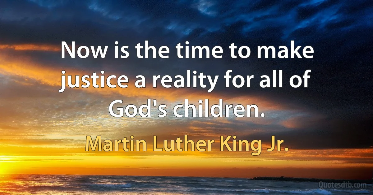 Now is the time to make justice a reality for all of God's children. (Martin Luther King Jr.)