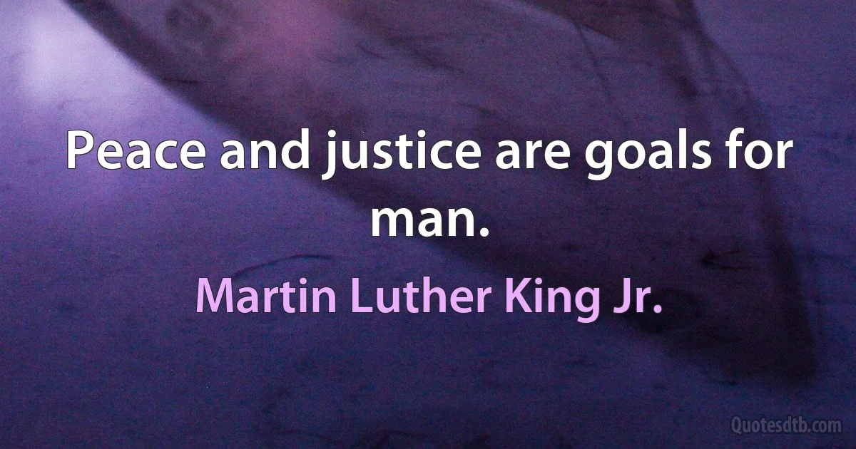 Peace and justice are goals for man. (Martin Luther King Jr.)