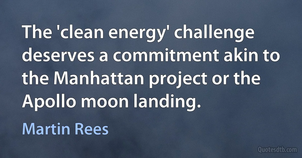 The 'clean energy' challenge deserves a commitment akin to the Manhattan project or the Apollo moon landing. (Martin Rees)