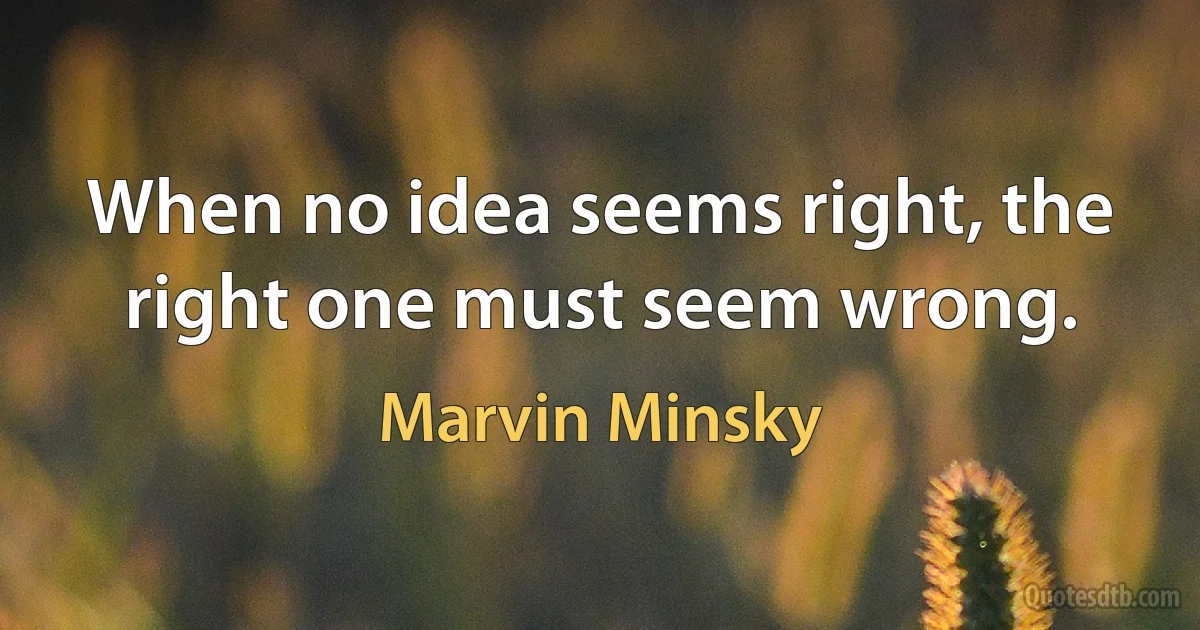 When no idea seems right, the right one must seem wrong. (Marvin Minsky)