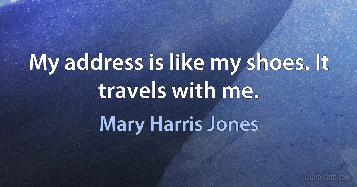 My address is like my shoes. It travels with me. (Mary Harris Jones)