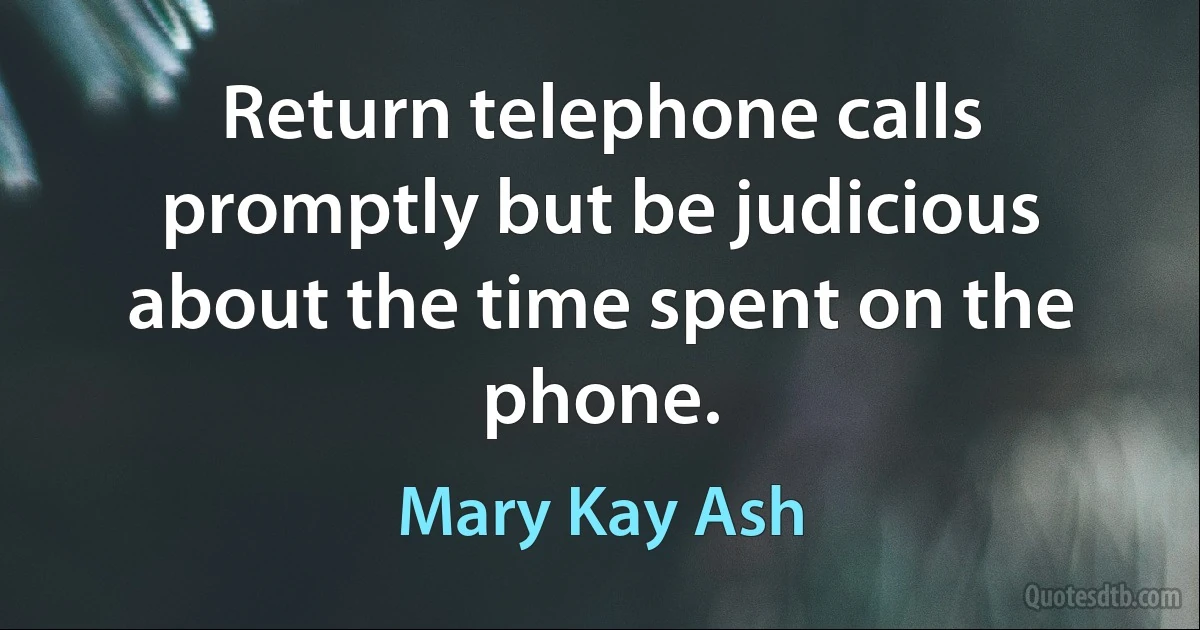 Return telephone calls promptly but be judicious about the time spent on the phone. (Mary Kay Ash)