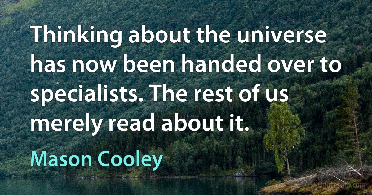 Thinking about the universe has now been handed over to specialists. The rest of us merely read about it. (Mason Cooley)