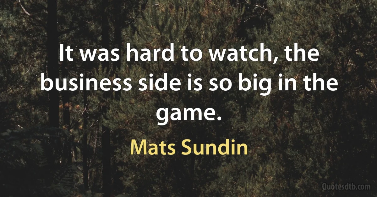 It was hard to watch, the business side is so big in the game. (Mats Sundin)