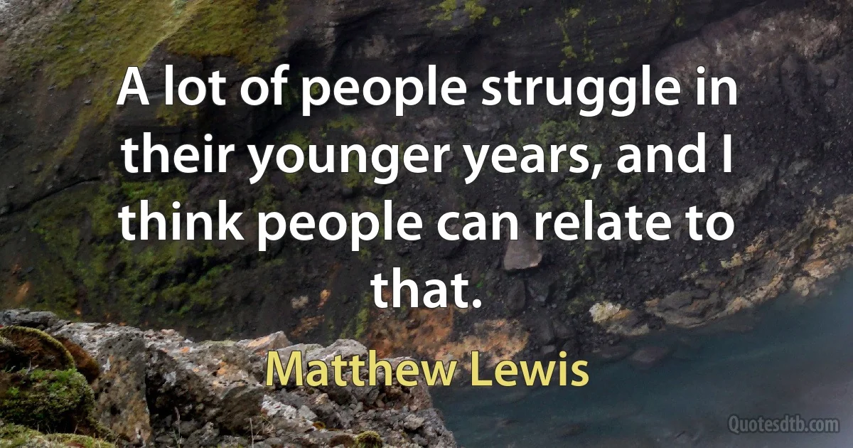 A lot of people struggle in their younger years, and I think people can relate to that. (Matthew Lewis)