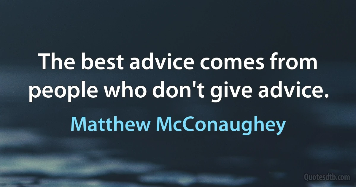 The best advice comes from people who don't give advice. (Matthew McConaughey)