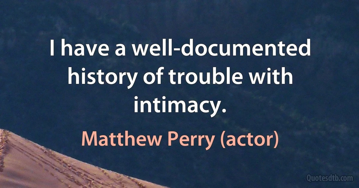 I have a well-documented history of trouble with intimacy. (Matthew Perry (actor))