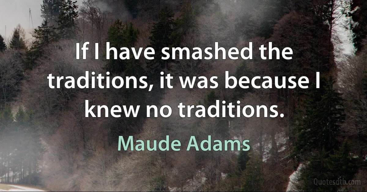 If I have smashed the traditions, it was because I knew no traditions. (Maude Adams)