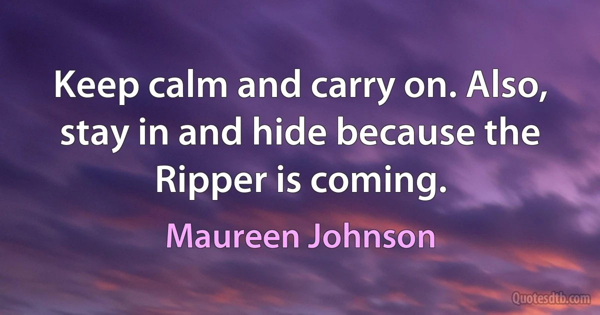 Keep calm and carry on. Also, stay in and hide because the Ripper is coming. (Maureen Johnson)