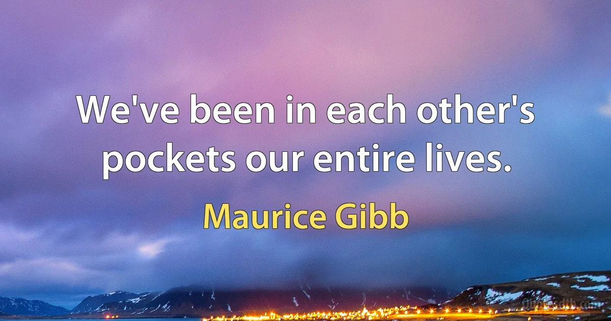 We've been in each other's pockets our entire lives. (Maurice Gibb)