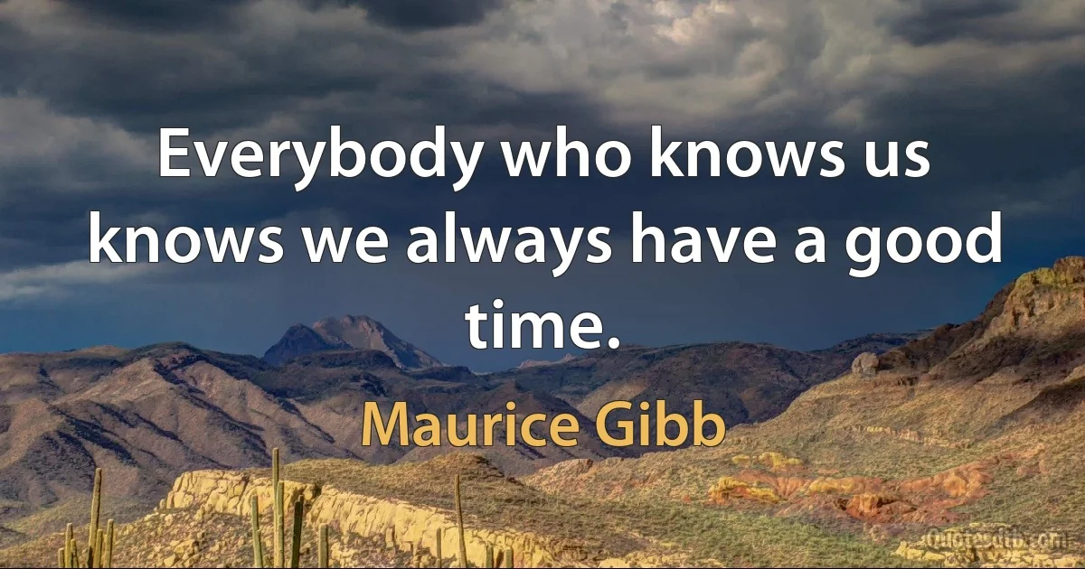 Everybody who knows us knows we always have a good time. (Maurice Gibb)