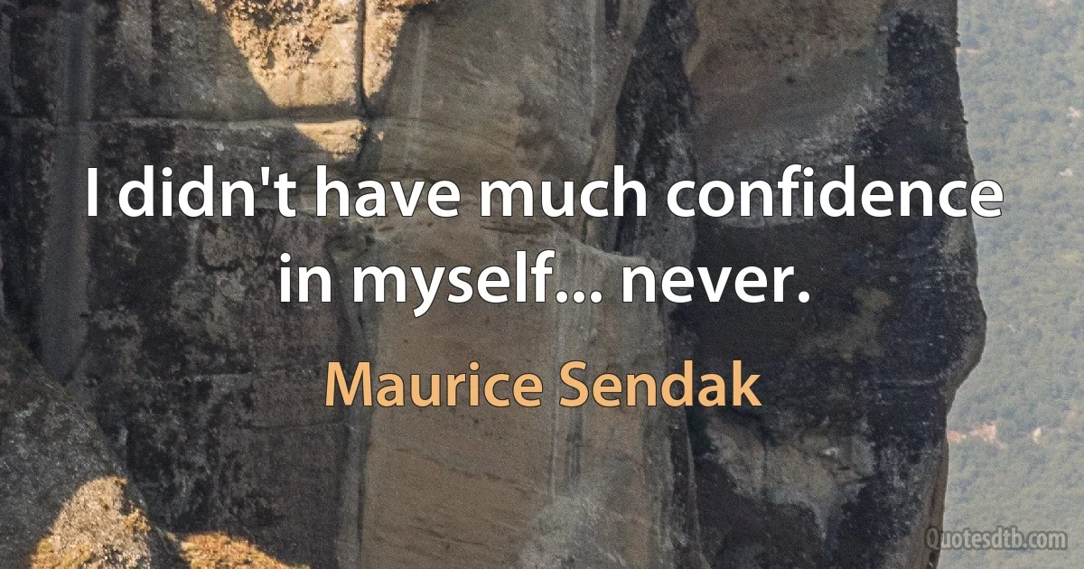 I didn't have much confidence in myself... never. (Maurice Sendak)