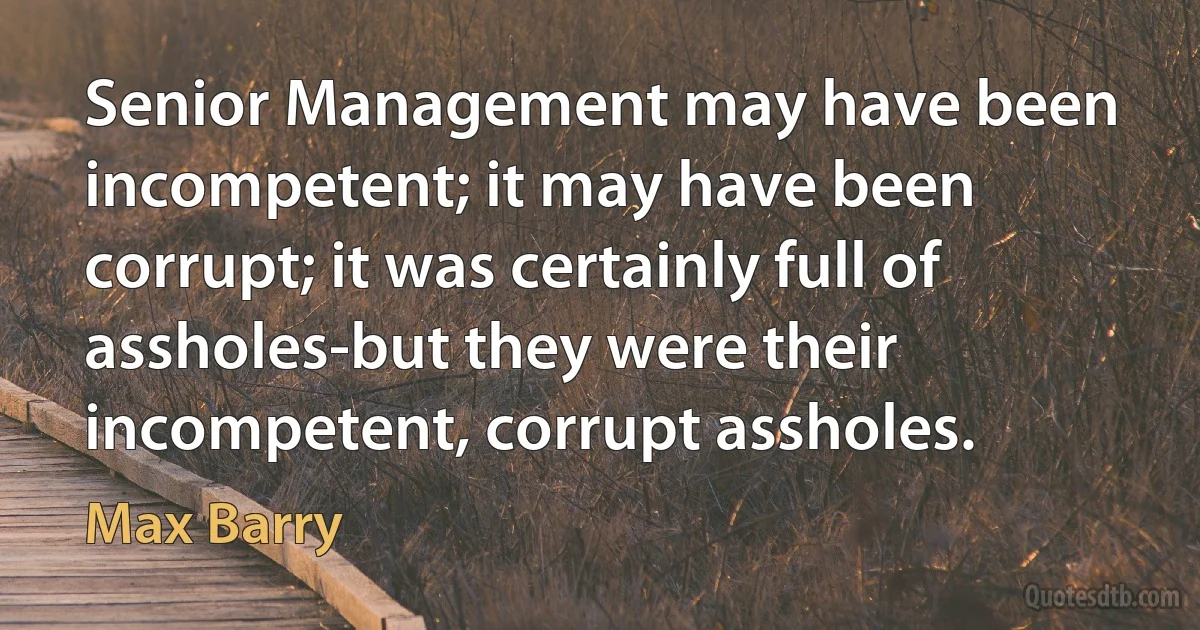 Senior Management may have been incompetent; it may have been corrupt; it was certainly full of assholes-but they were their incompetent, corrupt assholes. (Max Barry)