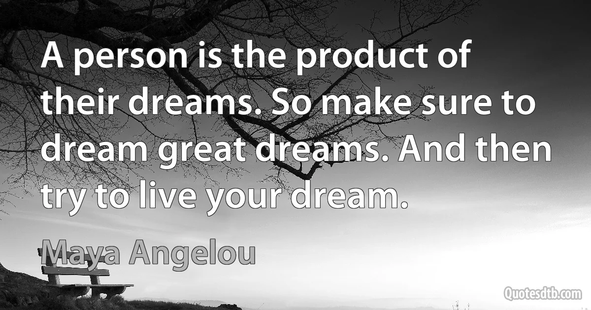 A person is the product of their dreams. So make sure to dream great dreams. And then try to live your dream. (Maya Angelou)