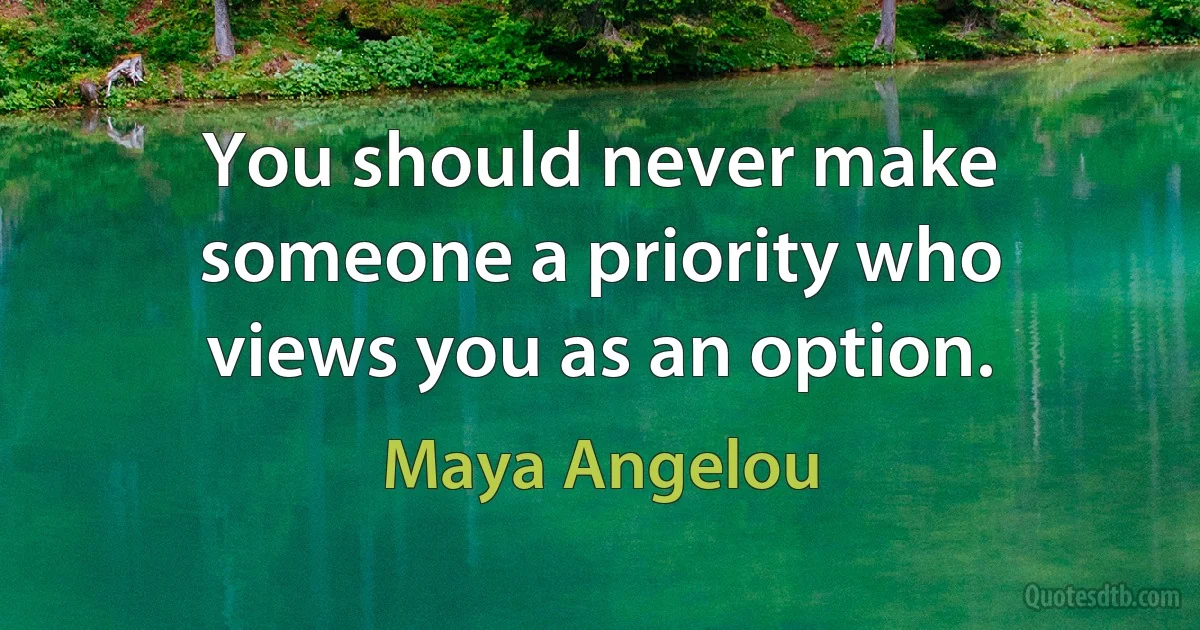 You should never make someone a priority who views you as an option. (Maya Angelou)