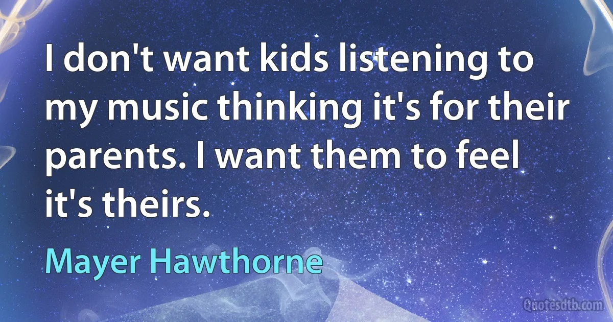 I don't want kids listening to my music thinking it's for their parents. I want them to feel it's theirs. (Mayer Hawthorne)