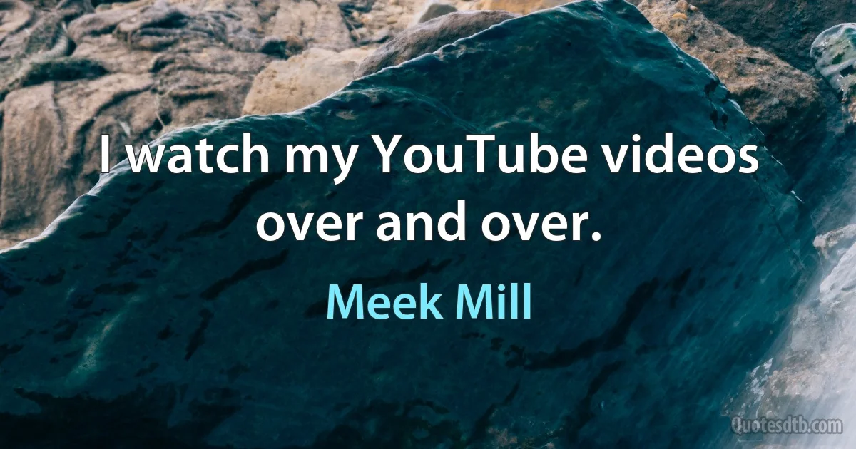 I watch my YouTube videos over and over. (Meek Mill)