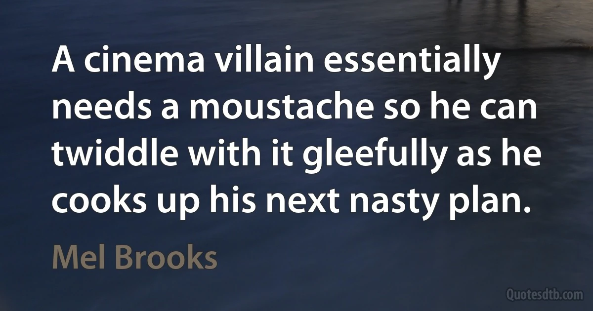 A cinema villain essentially needs a moustache so he can twiddle with it gleefully as he cooks up his next nasty plan. (Mel Brooks)