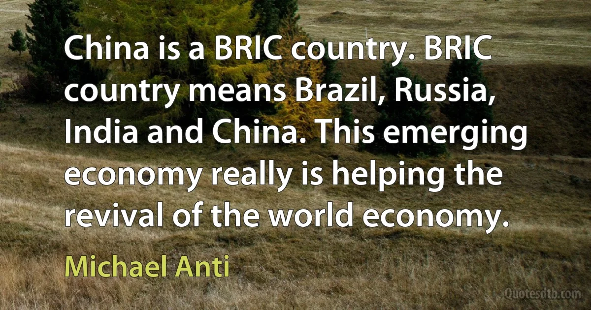 China is a BRIC country. BRIC country means Brazil, Russia, India and China. This emerging economy really is helping the revival of the world economy. (Michael Anti)