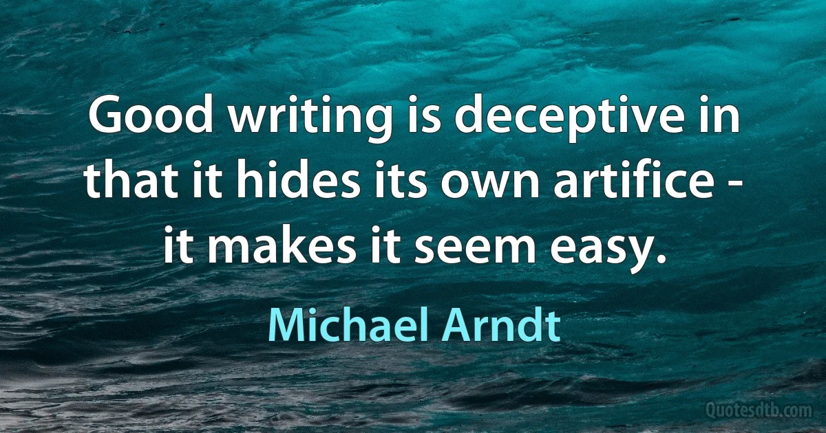 Good writing is deceptive in that it hides its own artifice - it makes it seem easy. (Michael Arndt)