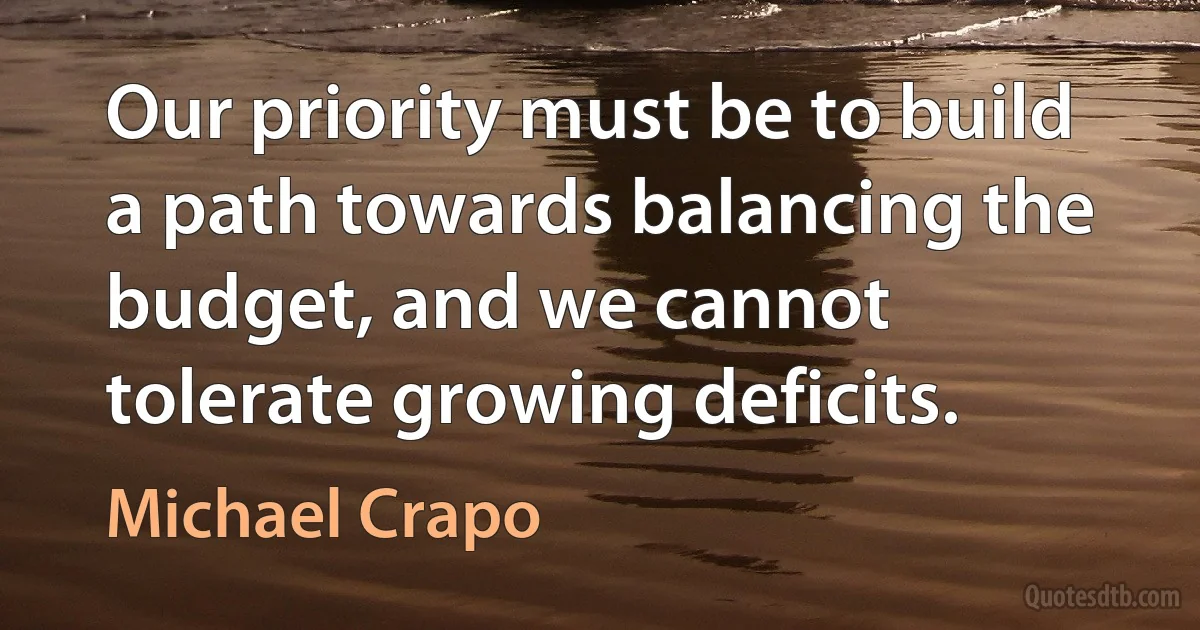 Our priority must be to build a path towards balancing the budget, and we cannot tolerate growing deficits. (Michael Crapo)