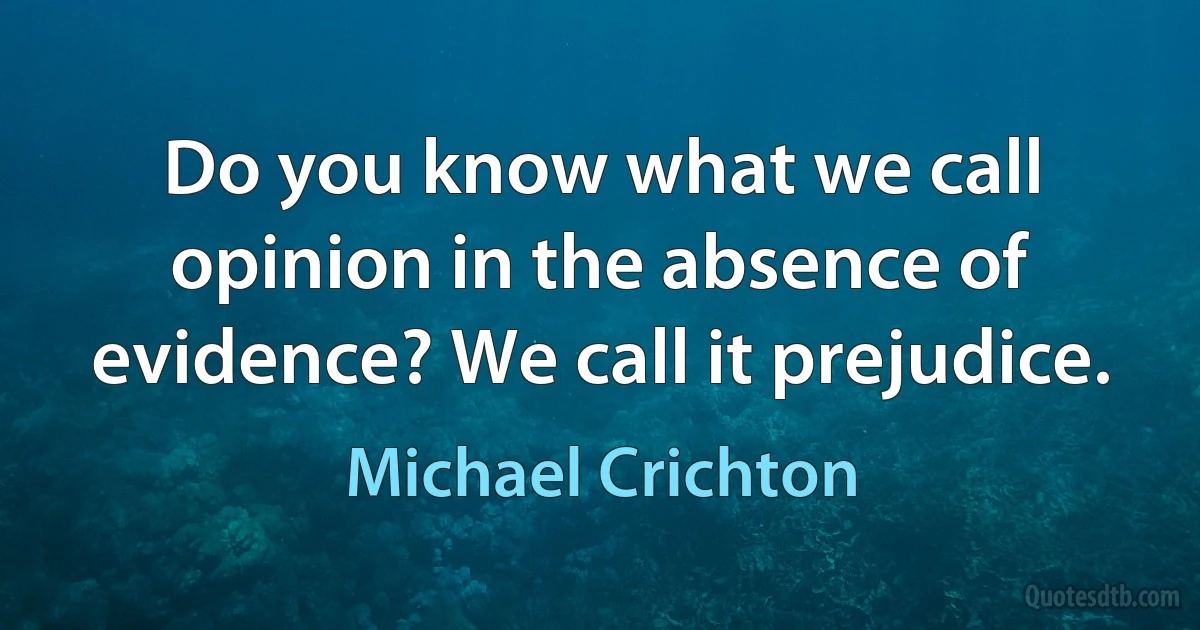 Do you know what we call opinion in the absence of evidence? We call it prejudice. (Michael Crichton)