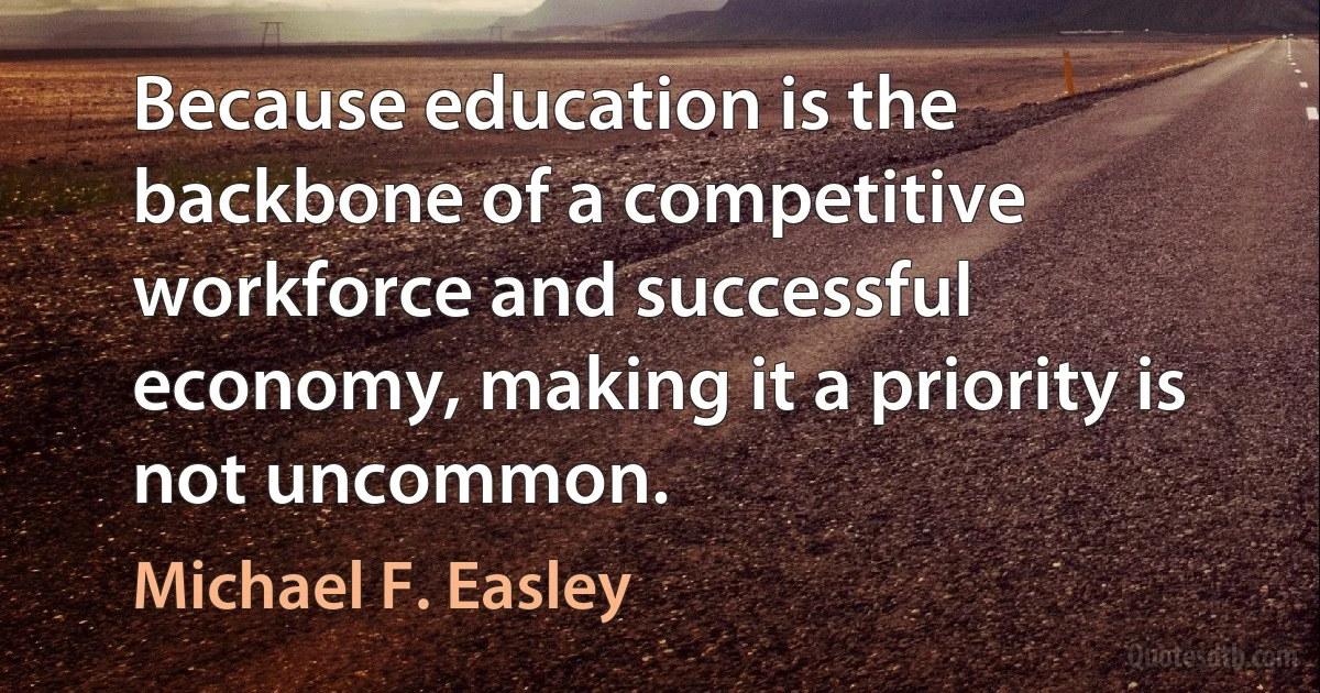 Because education is the backbone of a competitive workforce and successful economy, making it a priority is not uncommon. (Michael F. Easley)