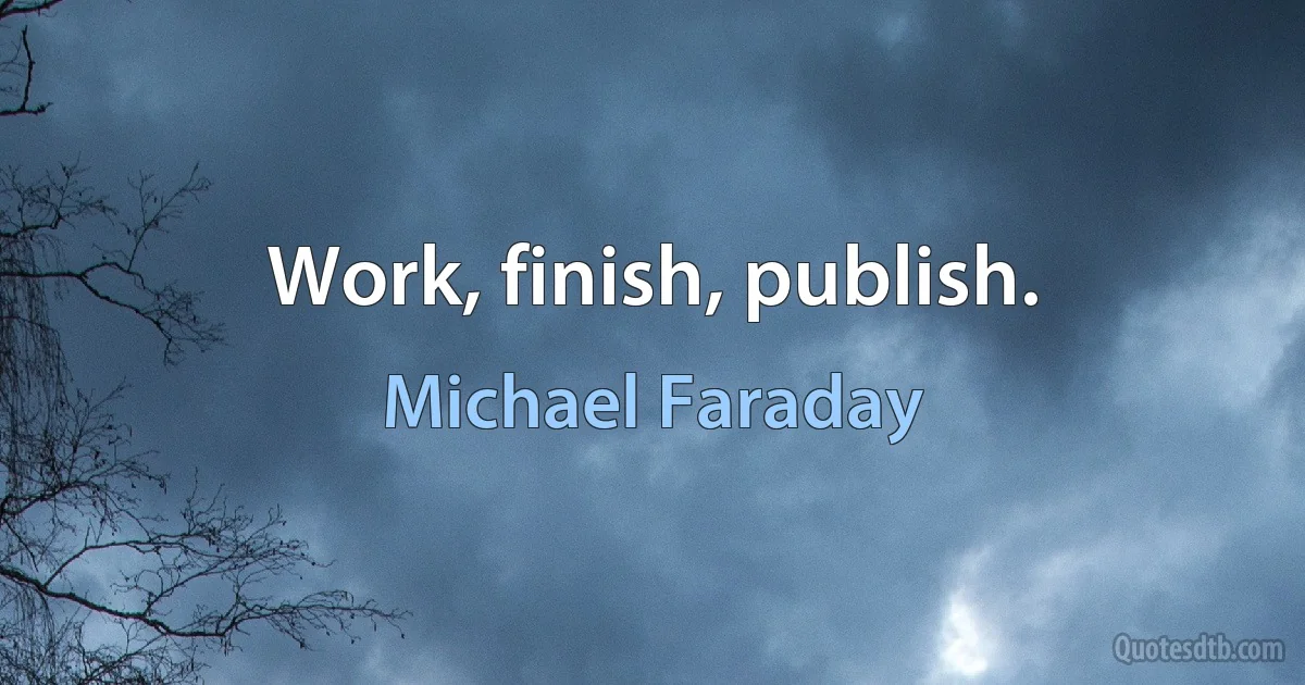 Work, finish, publish. (Michael Faraday)