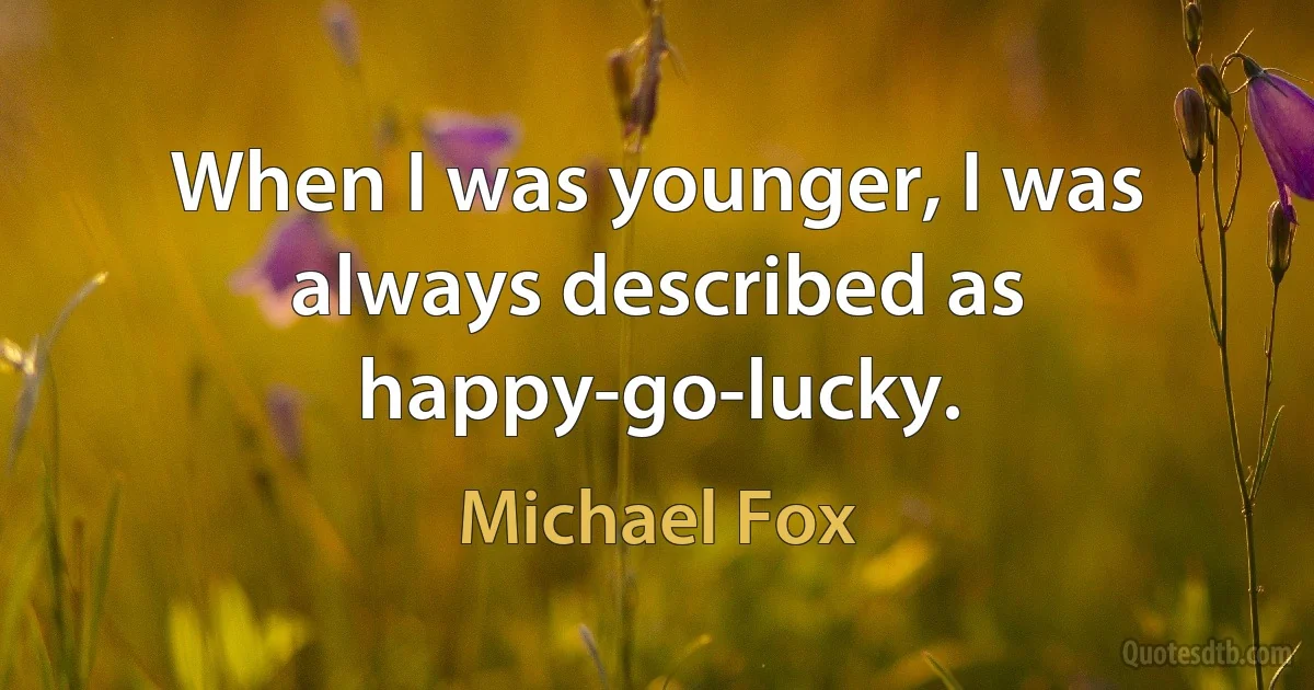 When I was younger, I was always described as happy-go-lucky. (Michael Fox)