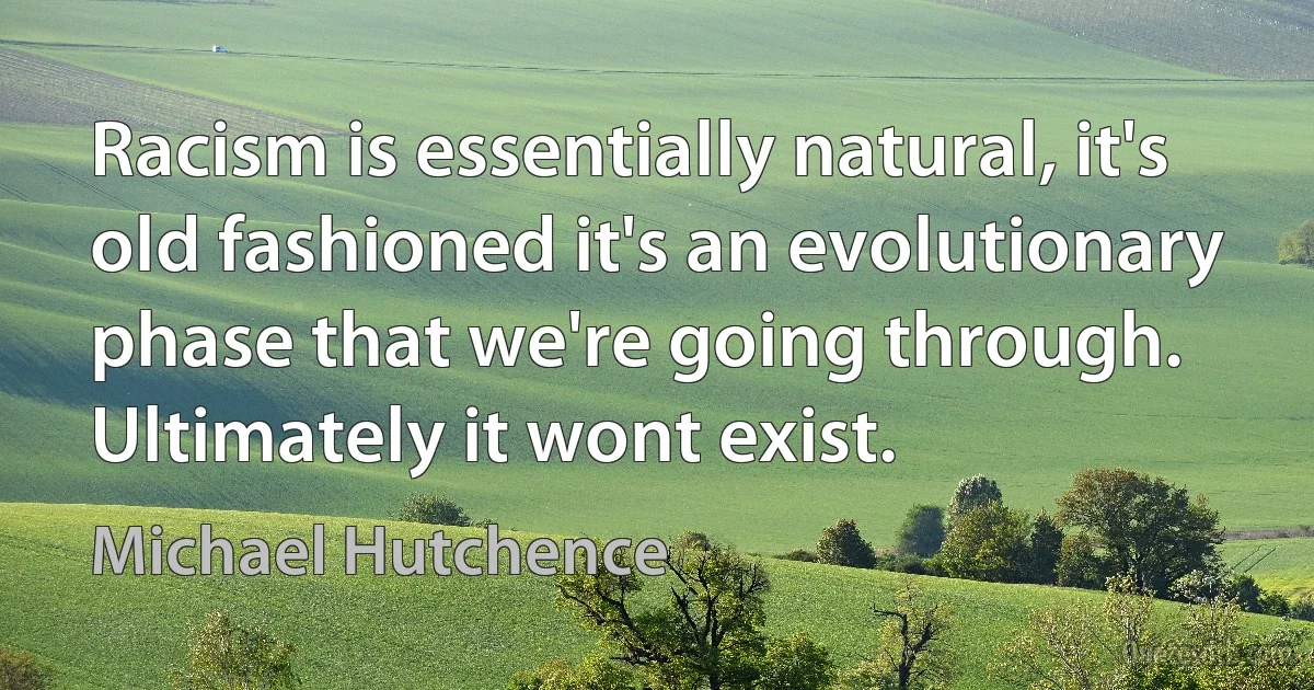 Racism is essentially natural, it's old fashioned it's an evolutionary phase that we're going through. Ultimately it wont exist. (Michael Hutchence)