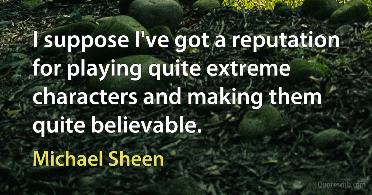 I suppose I've got a reputation for playing quite extreme characters and making them quite believable. (Michael Sheen)