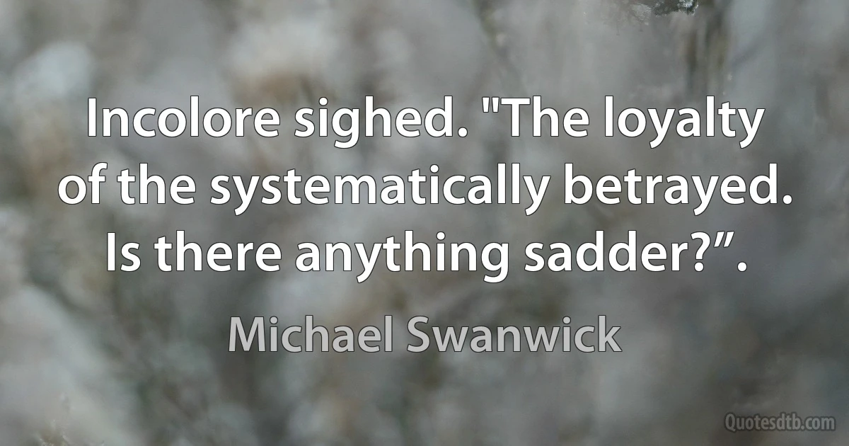 Incolore sighed. "The loyalty of the systematically betrayed. Is there anything sadder?”. (Michael Swanwick)