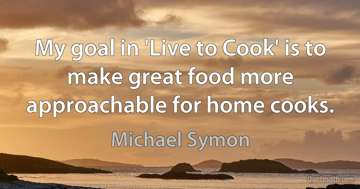 My goal in 'Live to Cook' is to make great food more approachable for home cooks. (Michael Symon)