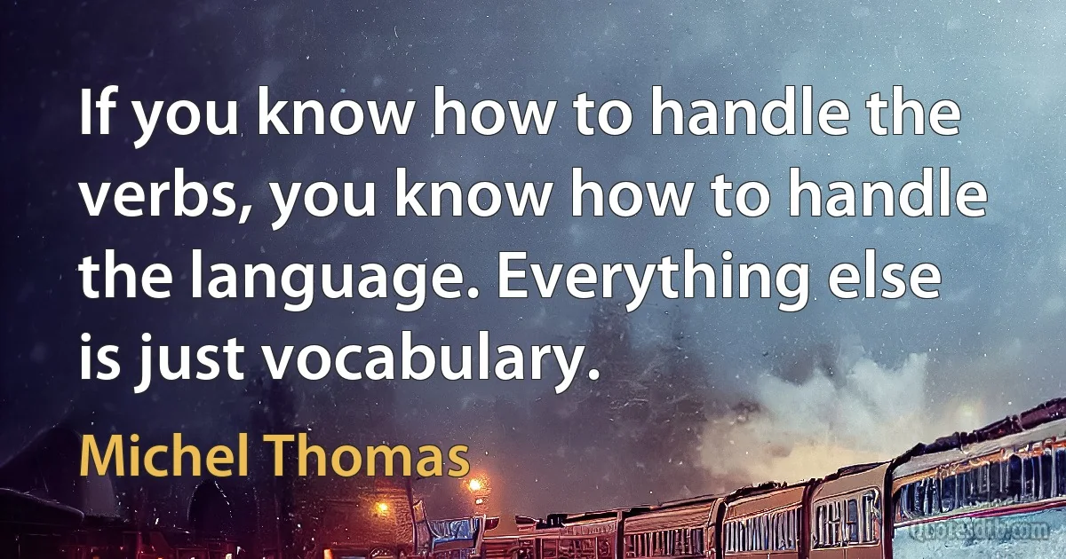 If you know how to handle the verbs, you know how to handle the language. Everything else is just vocabulary. (Michel Thomas)