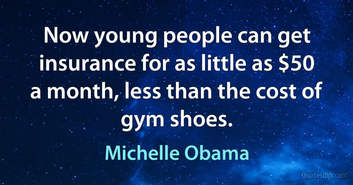 Now young people can get insurance for as little as $50 a month, less than the cost of gym shoes. (Michelle Obama)