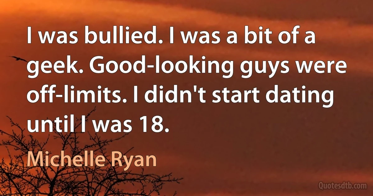 I was bullied. I was a bit of a geek. Good-looking guys were off-limits. I didn't start dating until I was 18. (Michelle Ryan)