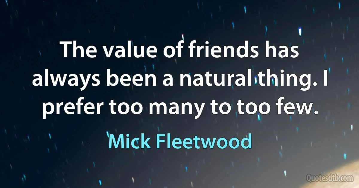 The value of friends has always been a natural thing. I prefer too many to too few. (Mick Fleetwood)