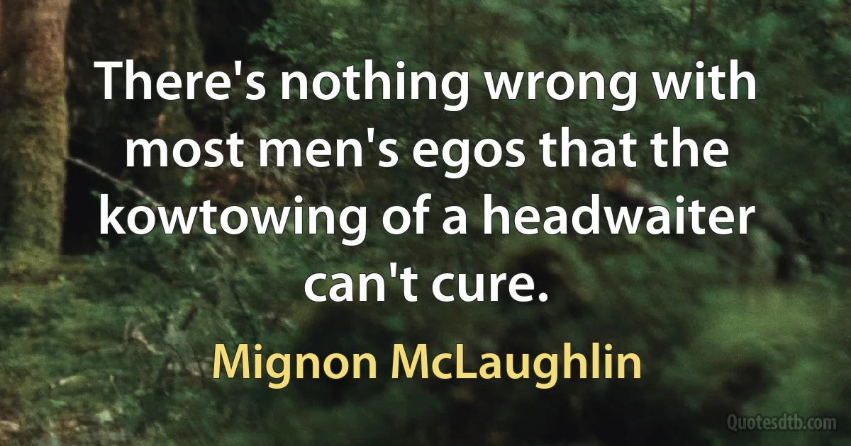 There's nothing wrong with most men's egos that the kowtowing of a headwaiter can't cure. (Mignon McLaughlin)