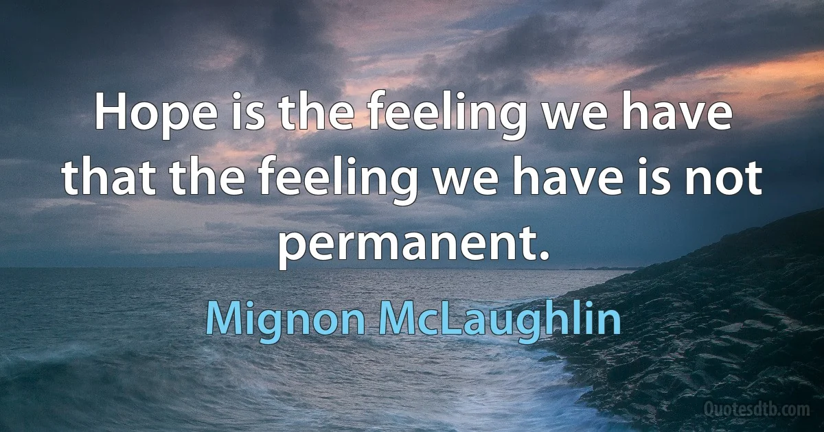 Hope is the feeling we have that the feeling we have is not permanent. (Mignon McLaughlin)