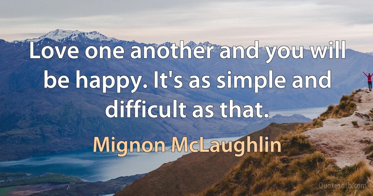 Love one another and you will be happy. It's as simple and difficult as that. (Mignon McLaughlin)