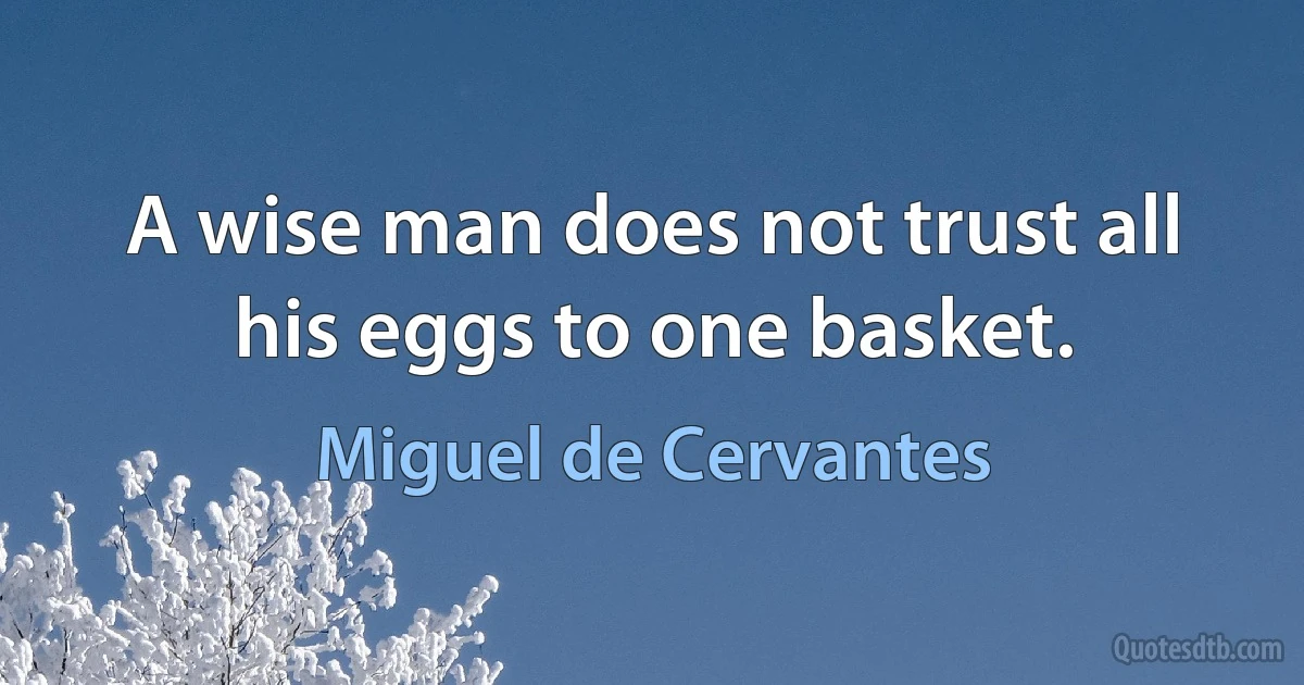 A wise man does not trust all his eggs to one basket. (Miguel de Cervantes)