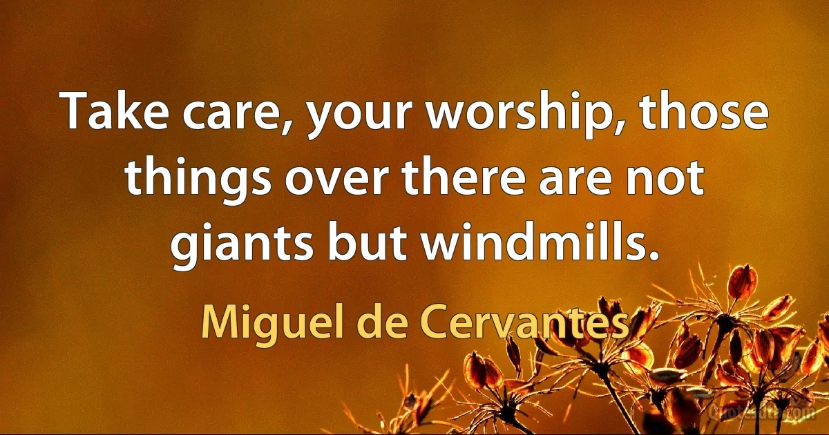 Take care, your worship, those things over there are not giants but windmills. (Miguel de Cervantes)