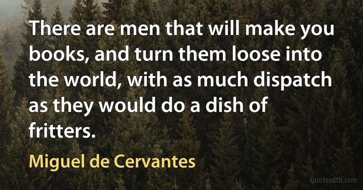 There are men that will make you books, and turn them loose into the world, with as much dispatch as they would do a dish of fritters. (Miguel de Cervantes)